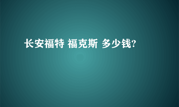 长安福特 福克斯 多少钱?