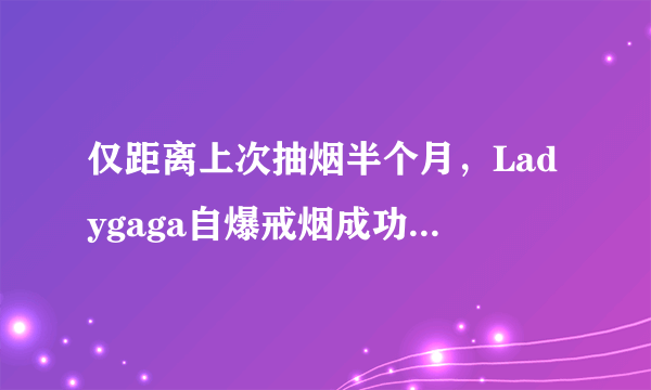 仅距离上次抽烟半个月，Ladygaga自爆戒烟成功值得相信吗？