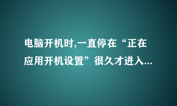 电脑开机时,一直停在“正在应用开机设置”很久才进入?每次都是这样,请问如何解决?