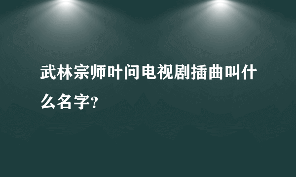 武林宗师叶问电视剧插曲叫什么名字？