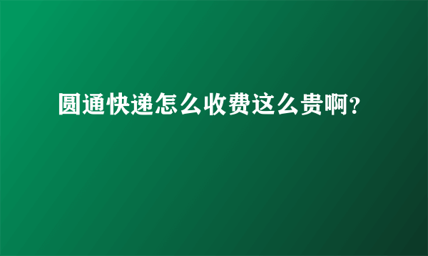 圆通快递怎么收费这么贵啊？