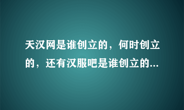 天汉网是谁创立的，何时创立的，还有汉服吧是谁创立的，何时创立