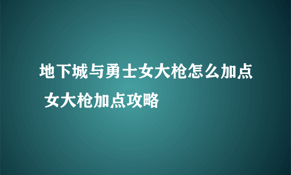 地下城与勇士女大枪怎么加点 女大枪加点攻略