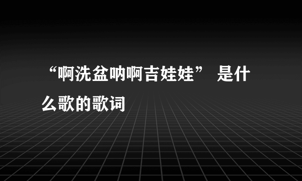 “啊洗盆呐啊吉娃娃” 是什么歌的歌词