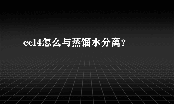 ccl4怎么与蒸馏水分离？