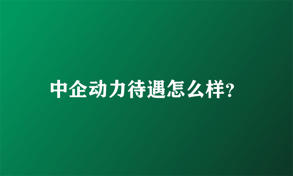 中企动力待遇怎么样？