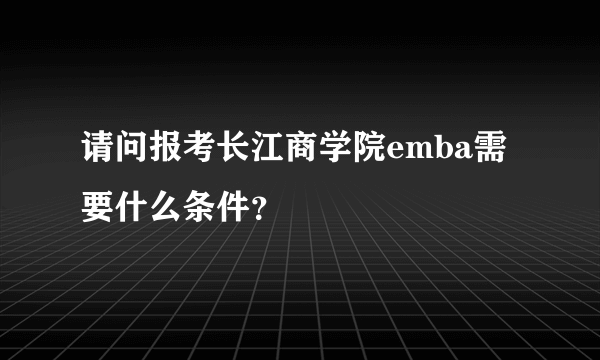 请问报考长江商学院emba需要什么条件？