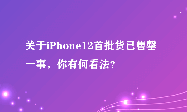 关于iPhone12首批货已售罄一事，你有何看法？