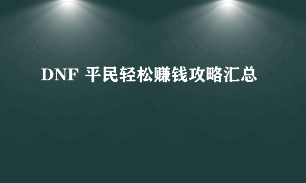 DNF 平民轻松赚钱攻略汇总