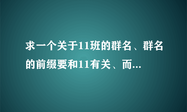 求一个关于11班的群名、群名的前缀要和11有关、而且要用来做群里人的名片的前缀