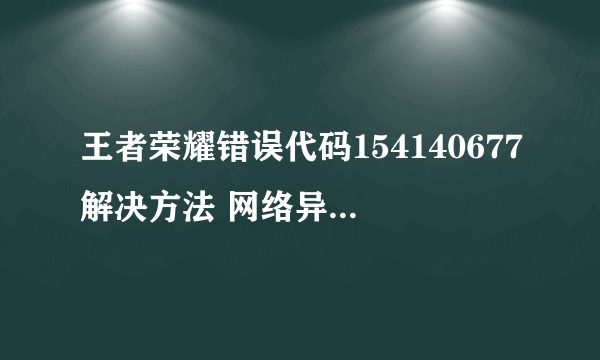 王者荣耀错误代码154140677解决方法 网络异常处理手段