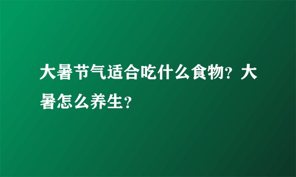 大暑节气适合吃什么食物？大暑怎么养生？