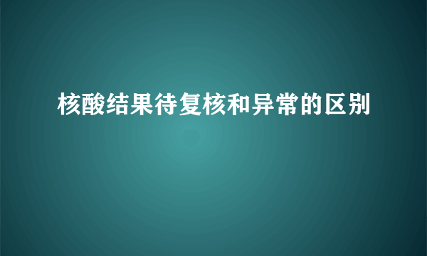 核酸结果待复核和异常的区别