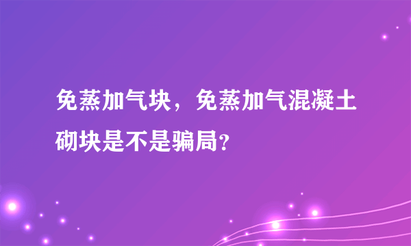 免蒸加气块，免蒸加气混凝土砌块是不是骗局？