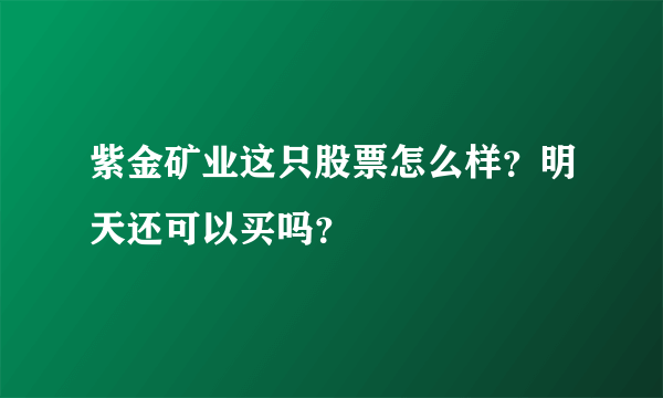 紫金矿业这只股票怎么样？明天还可以买吗？