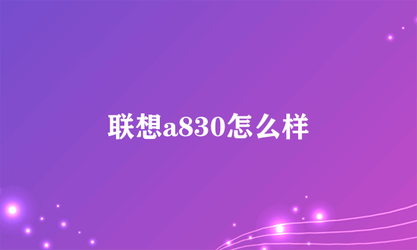 联想a830怎么样