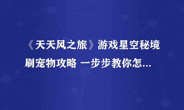 《天天风之旅》游戏星空秘境刷宠物攻略 一步步教你怎么在游戏中获取可爱的宠物