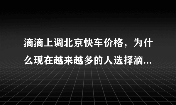 滴滴上调北京快车价格，为什么现在越来越多的人选择滴滴快车？