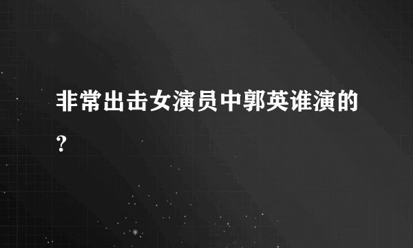 非常出击女演员中郭英谁演的？