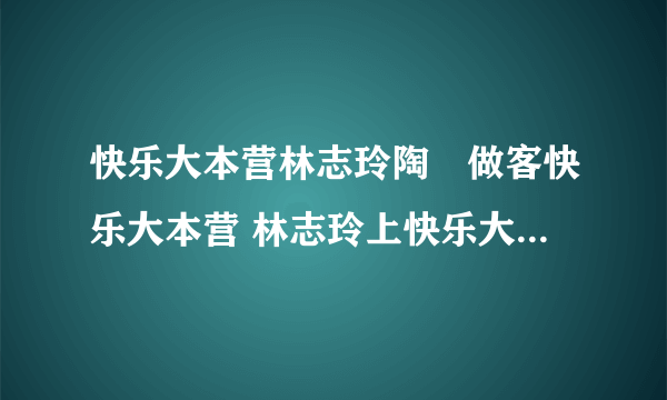 快乐大本营林志玲陶喆做客快乐大本营 林志玲上快乐大本营直播视频