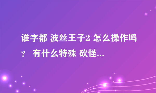 谁字都 波丝王子2 怎么操作吗？ 有什么特殊 砍怪技巧的 谢谢拉哈