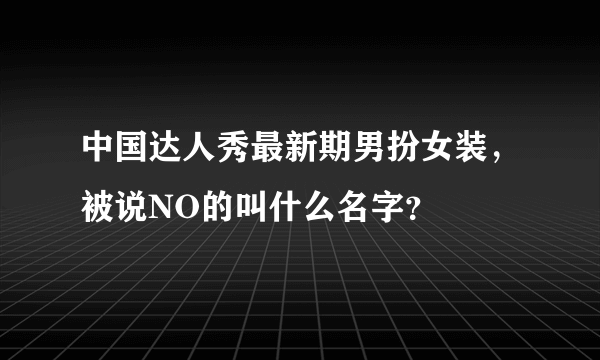 中国达人秀最新期男扮女装，被说NO的叫什么名字？