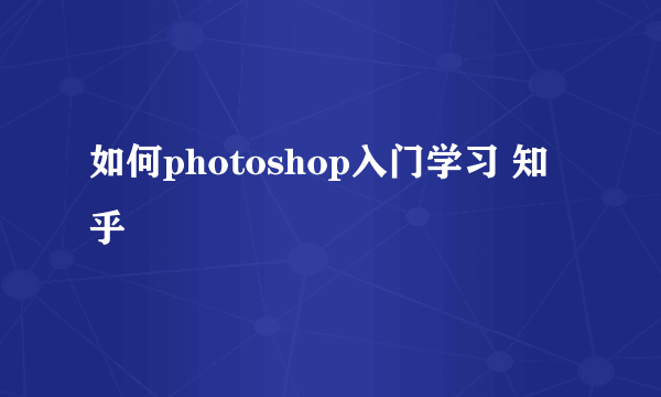 如何photoshop入门学习 知乎