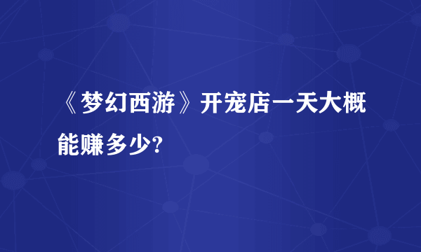 《梦幻西游》开宠店一天大概能赚多少?