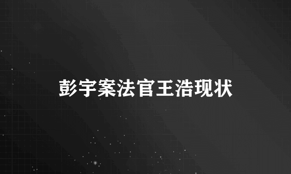 彭宇案法官王浩现状