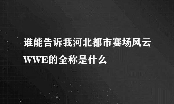 谁能告诉我河北都市赛场风云WWE的全称是什么