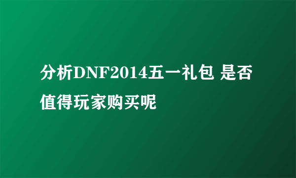 分析DNF2014五一礼包 是否值得玩家购买呢