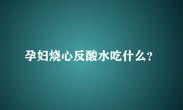 孕妇烧心反酸水吃什么？