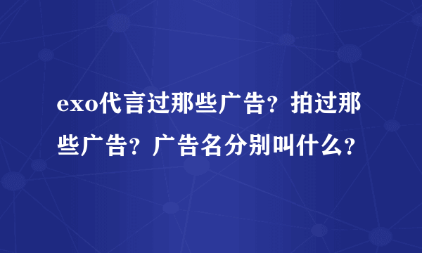 exo代言过那些广告？拍过那些广告？广告名分别叫什么？