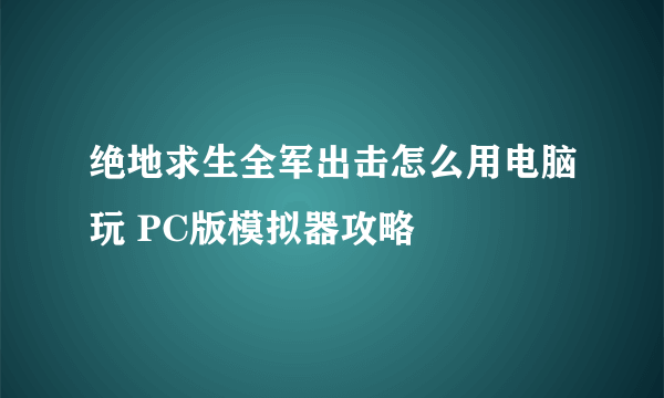 绝地求生全军出击怎么用电脑玩 PC版模拟器攻略