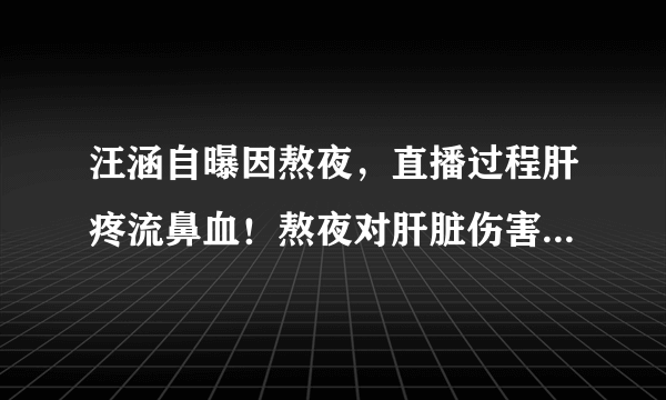 汪涵自曝因熬夜，直播过程肝疼流鼻血！熬夜对肝脏伤害原来这么大