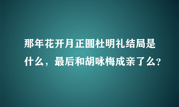 那年花开月正圆杜明礼结局是什么，最后和胡咏梅成亲了么？