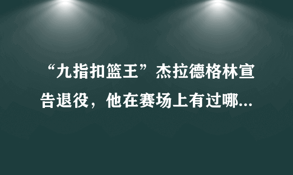 “九指扣篮王”杰拉德格林宣告退役，他在赛场上有过哪些精彩瞬间？