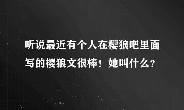 听说最近有个人在樱狼吧里面写的樱狼文很棒！她叫什么？