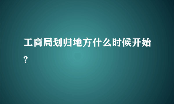 工商局划归地方什么时候开始?