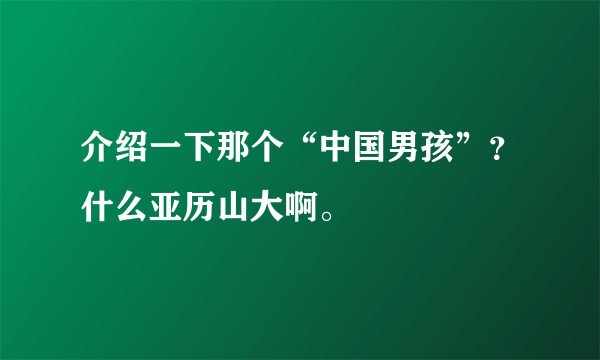 介绍一下那个“中国男孩”？什么亚历山大啊。