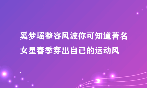 奚梦瑶整容风波你可知道著名女星春季穿出自己的运动风