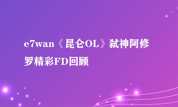 e7wan《昆仑OL》弑神阿修罗精彩FD回顾