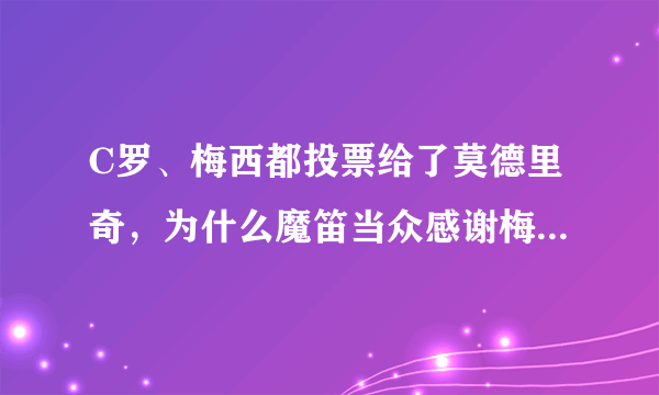 C罗、梅西都投票给了莫德里奇，为什么魔笛当众感谢梅西为自己投票，而对C罗却三缄其口？