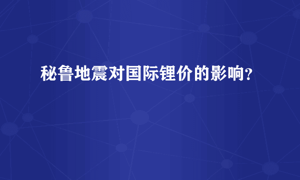 秘鲁地震对国际锂价的影响？