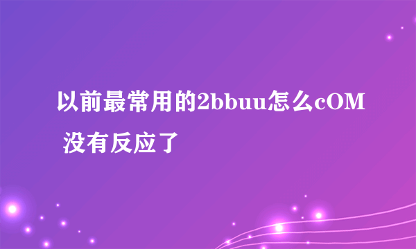 以前最常用的2bbuu怎么cOM 没有反应了