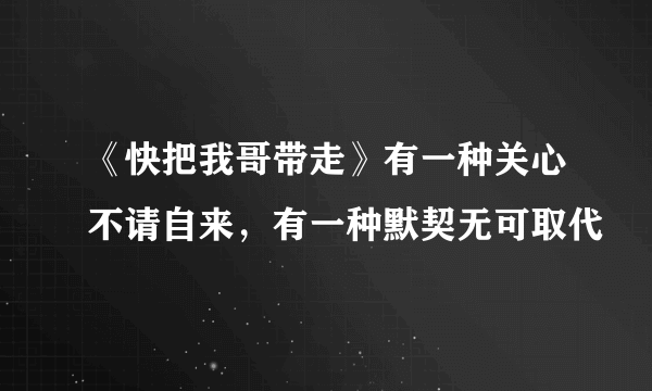 《快把我哥带走》有一种关心不请自来，有一种默契无可取代