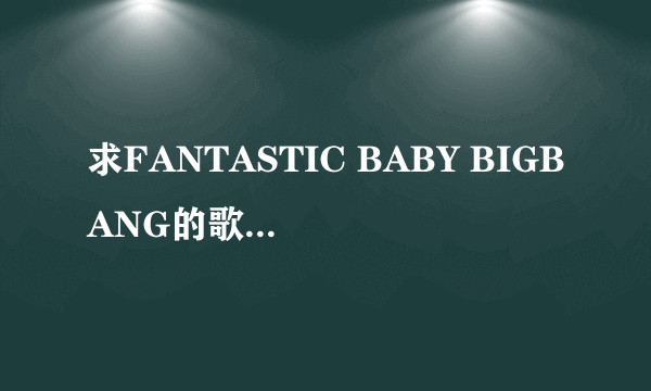 求FANTASTIC BABY BIGBANG的歌词的中文谐音？