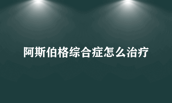 阿斯伯格综合症怎么治疗