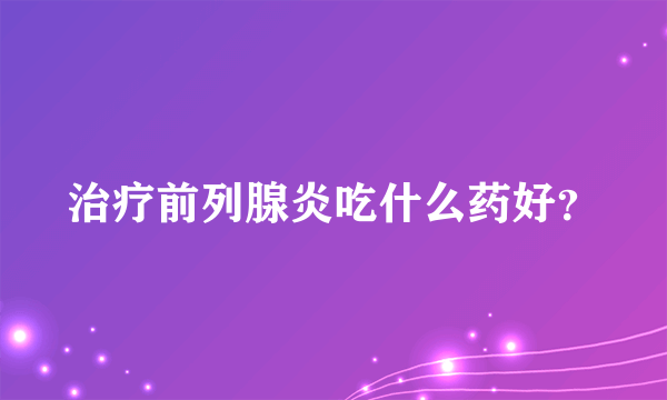 治疗前列腺炎吃什么药好？