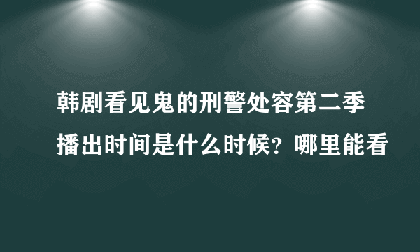 韩剧看见鬼的刑警处容第二季播出时间是什么时候？哪里能看